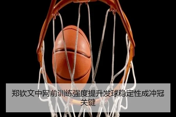 郑钦文中网前训练强度提升发球稳定性成冲冠关键